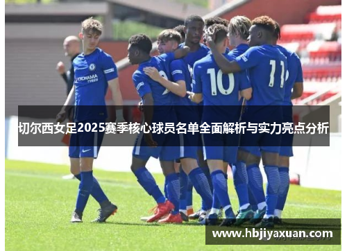 切尔西女足2025赛季核心球员名单全面解析与实力亮点分析