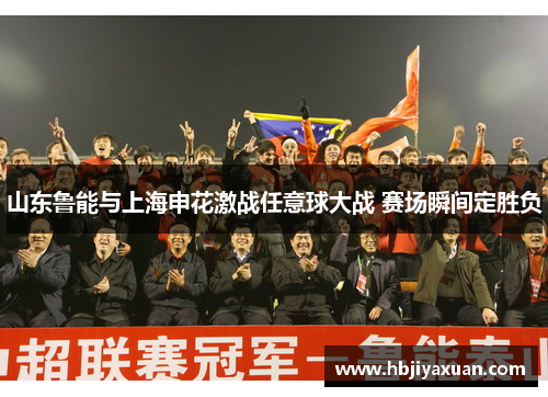 山东鲁能与上海申花激战任意球大战 赛场瞬间定胜负