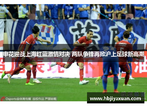 申花迎战上海红蓝激情对决 两队争锋再掀沪上足球新高潮