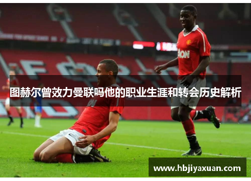 图赫尔曾效力曼联吗他的职业生涯和转会历史解析
