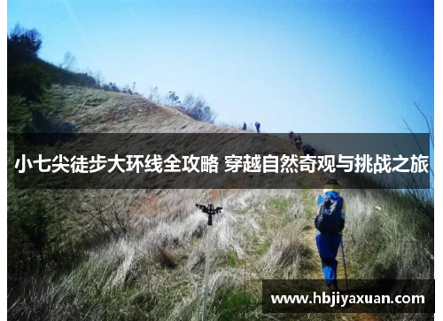 小七尖徒步大环线全攻略 穿越自然奇观与挑战之旅
