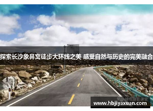 探索长沙象鼻窝徒步大环线之美 感受自然与历史的完美融合