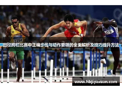 田径跨栏比赛中正确步伐与动作要领的全面解析及技巧提升方法
